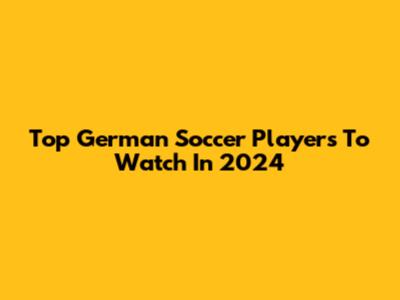 Top German Soccer Players To Watch In 2024