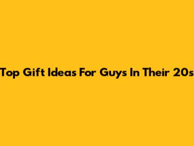 Top Gift Ideas For Guys In Their 20s