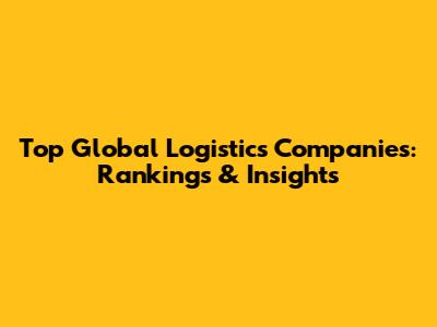 Top Global Logistics Companies: Rankings & Insights