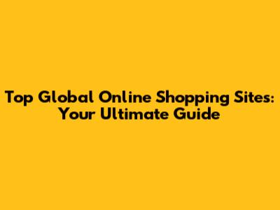Top Global Online Shopping Sites: Your Ultimate Guide