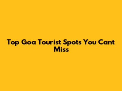 Top Goa Tourist Spots You Can't Miss