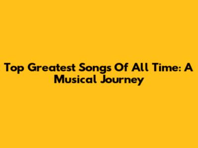 Top Greatest Songs Of All Time: A Musical Journey