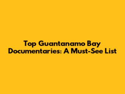 Top Guantanamo Bay Documentaries: A Must-See List