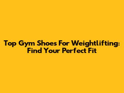 Top Gym Shoes For Weightlifting: Find Your Perfect Fit