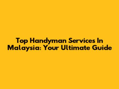 Top Handyman Services In Malaysia: Your Ultimate Guide