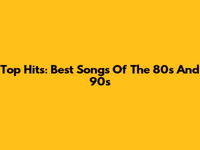 Top Hits: Best Songs Of The 80s And 90s