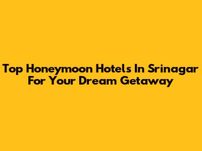 Top Honeymoon Hotels In Srinagar For Your Dream Getaway