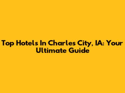 Top Hotels In Charles City, IA: Your Ultimate Guide