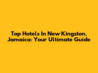 Top Hotels In New Kingston, Jamaica: Your Ultimate Guide