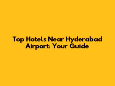 Top Hotels Near Hyderabad Airport: Your Guide