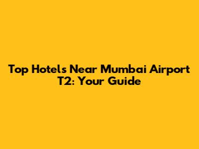 Top Hotels Near Mumbai Airport T2: Your Guide