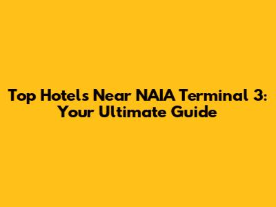 Top Hotels Near NAIA Terminal 3: Your Ultimate Guide