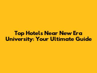 Top Hotels Near New Era University: Your Ultimate Guide