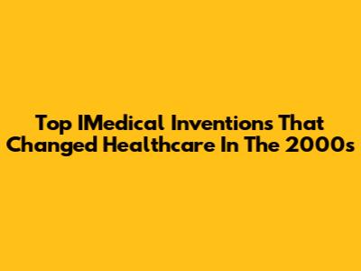 Top IMedical Inventions That Changed Healthcare In The 2000s
