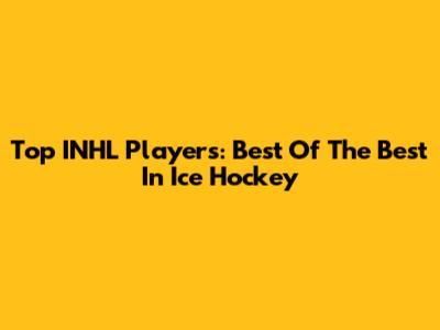 Top INHL Players: Best Of The Best In Ice Hockey