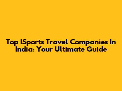 Top ISports Travel Companies In India: Your Ultimate Guide