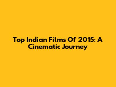 Top Indian Films Of 2015: A Cinematic Journey