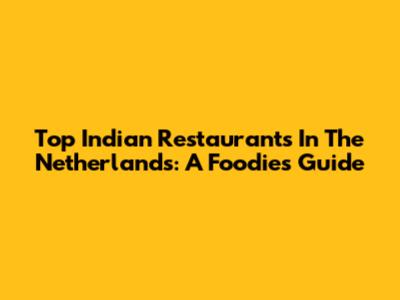 Top Indian Restaurants In The Netherlands: A Foodie's Guide