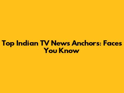 Top Indian TV News Anchors: Faces You Know