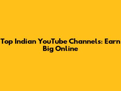 Top Indian YouTube Channels: Earn Big Online