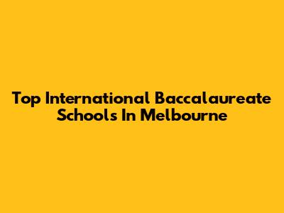 Top International Baccalaureate Schools In Melbourne