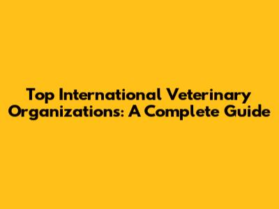 Top International Veterinary Organizations: A Complete Guide