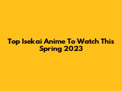 Top Isekai Anime To Watch This Spring 2023