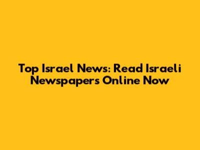 Top Israel News: Read Israeli Newspapers Online Now