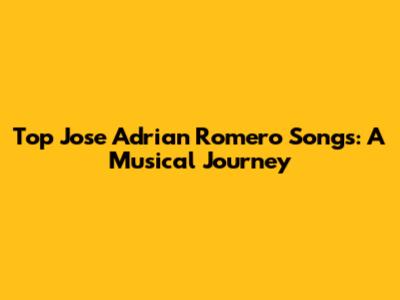 Top Jose Adrian Romero Songs: A Musical Journey