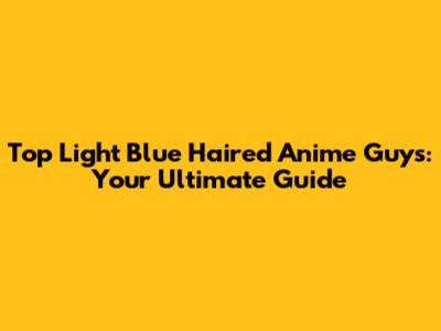 Top Light Blue Haired Anime Guys: Your Ultimate Guide