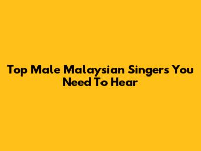 Top Male Malaysian Singers You Need To Hear