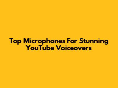 Top Microphones For Stunning YouTube Voiceovers