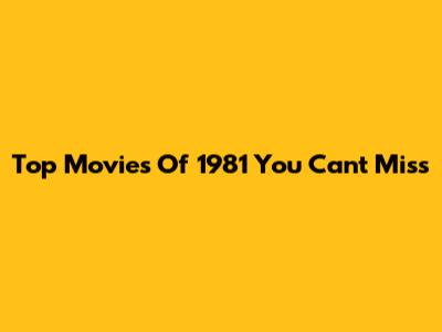 Top Movies Of 1981 You Can't Miss