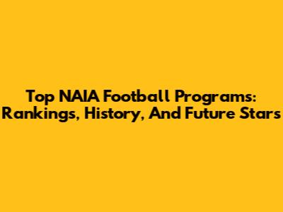 Top NAIA Football Programs: Rankings, History, And Future Stars