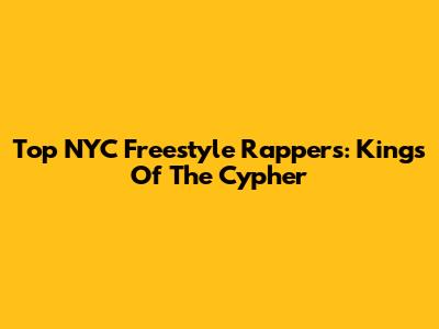 Top NYC Freestyle Rappers: Kings Of The Cypher