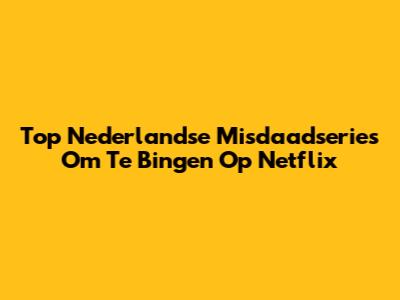 Top Nederlandse Misdaadseries Om Te Bingen Op Netflix