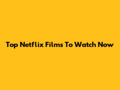Top Netflix Films To Watch Now