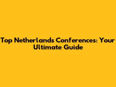 Top Netherlands Conferences: Your Ultimate Guide