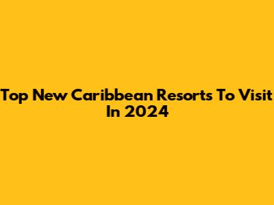 Top New Caribbean Resorts To Visit In 2024