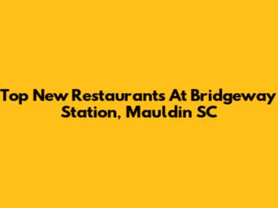 Top New Restaurants At Bridgeway Station, Mauldin SC