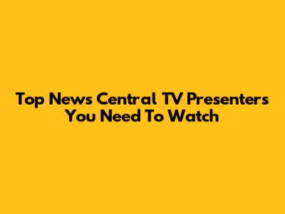 Top News Central TV Presenters You Need To Watch