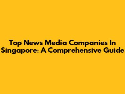Top News Media Companies In Singapore: A Comprehensive Guide