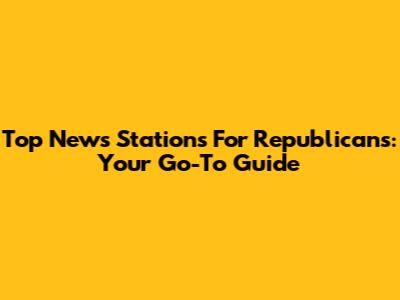 Top News Stations For Republicans: Your Go-To Guide