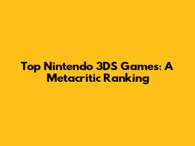 Top Nintendo 3DS Games: A Metacritic Ranking