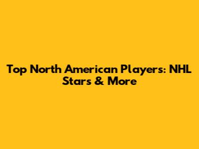 Top North American Players: NHL Stars & More