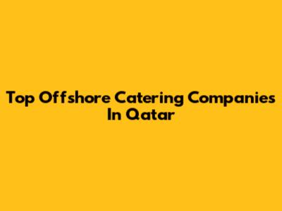 Top Offshore Catering Companies In Qatar
