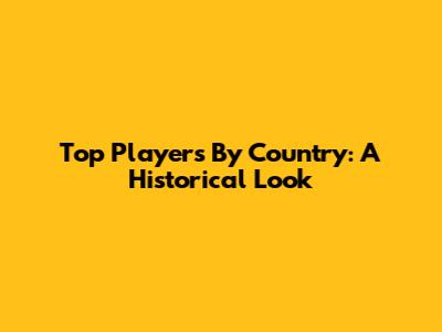 Top Players By Country: A Historical Look