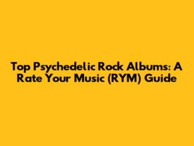 Top Psychedelic Rock Albums: A Rate Your Music (RYM) Guide