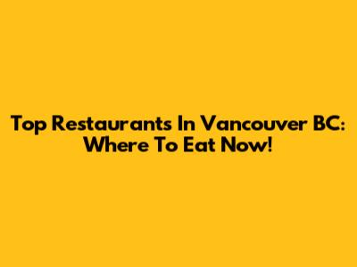 Top Restaurants In Vancouver BC: Where To Eat Now!