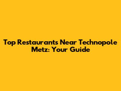 Top Restaurants Near Technopole Metz: Your Guide